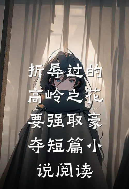 折辱过的高岭之花，要强取豪夺短篇小说阅读