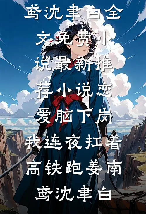 恋爱脑下岗，我连夜扛着高铁跑姜南鸢沈聿白全文免费小说_最新推荐小说恋爱脑下岗，我连夜扛着高铁跑(姜南鸢沈聿白)