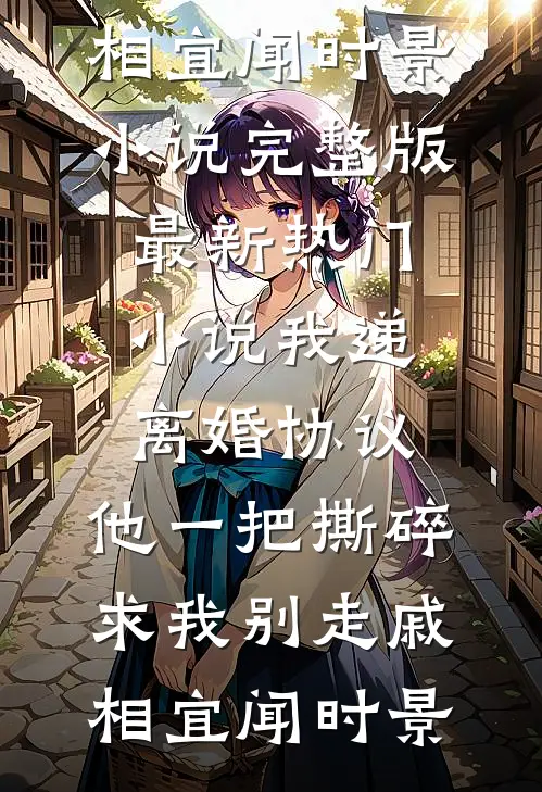 我递离婚协议，他一把撕碎求我别走戚相宜闻时景小说完整版_最新热门小说我递离婚协议，他一把撕碎求我别走(戚相宜闻时景)