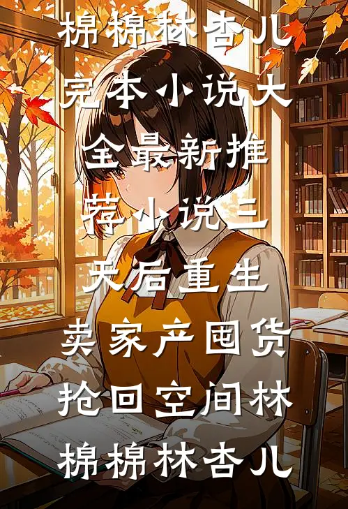 三天后重生，卖家产囤货抢回空间(林棉棉林杏儿)完本小说大全_最新推荐小说三天后重生，卖家产囤货抢回空间(林棉棉林杏儿)