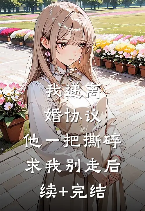 我递离婚协议，他一把撕碎求我别走后续+完结