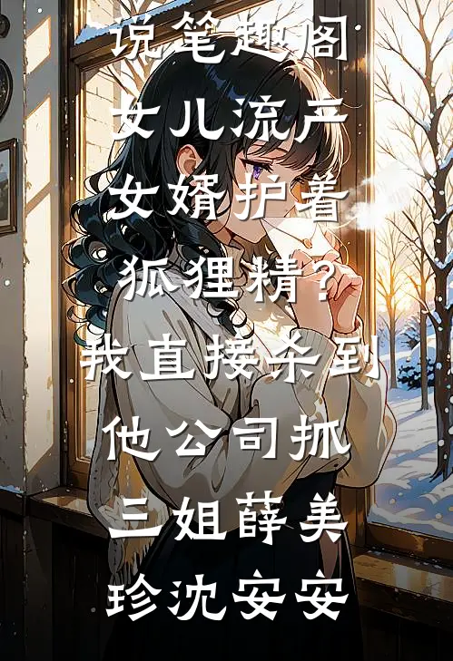 女儿流产女婿护着狐狸精？我直接杀到他公司抓三姐(薛美珍沈安安)全文阅读免费全集_免费小说笔趣阁女儿流产女婿护着狐狸精？我直接杀到他公司抓三姐(薛美珍沈安安)