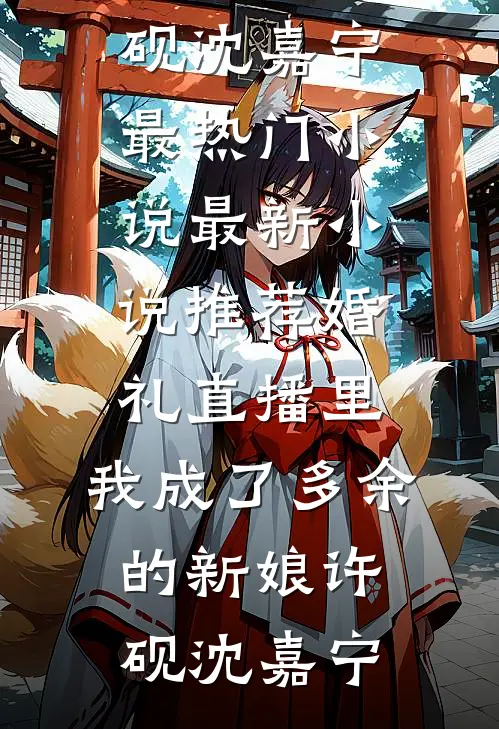 婚礼直播里，我成了多余的新娘许砚沈嘉宁最热门小说_最新小说推荐婚礼直播里，我成了多余的新娘许砚沈嘉宁