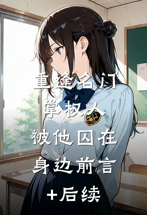 重逢名门掌权人，被他囚在身边前言+后续