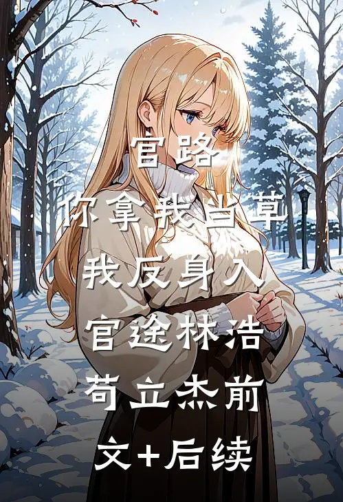 官路：你拿我当草，我反身入官途林浩苟立杰前文+后续