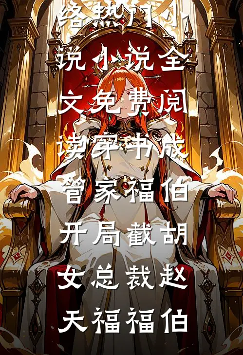 穿书成管家福伯，开局截胡女总裁(赵天福福伯)网络热门小说_小说全文免费阅读穿书成管家福伯，开局截胡女总裁赵天福福伯