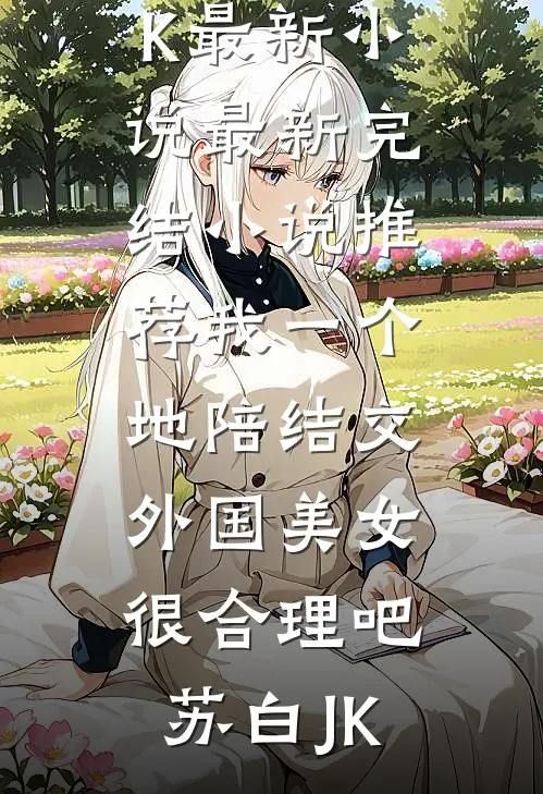 我一个地陪结交外国美女很合理吧苏白JK最新小说_最新完结小说推荐我一个地陪结交外国美女很合理吧(苏白JK)