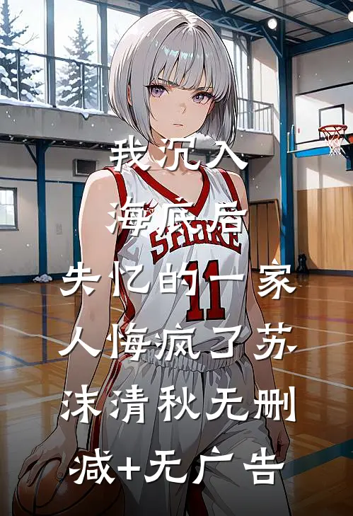 我沉入海底后，失忆的一家人悔疯了苏沫清秋无删减+无广告