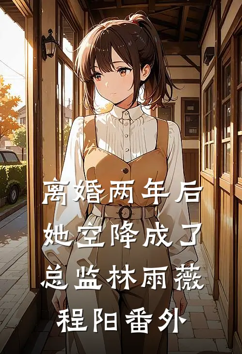 离婚两年后她空降成了总监林雨薇程阳 番外