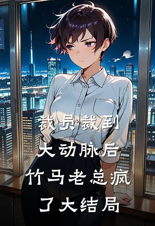 裁员裁到大动脉后，竹马老总疯了大结局