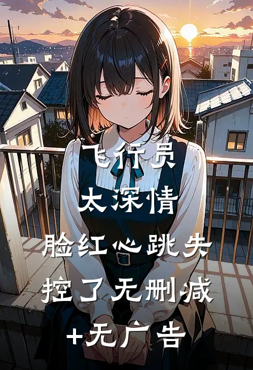 飞行员太深情，脸红心跳失控了无删减+无广告