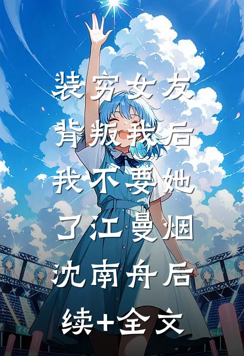 装穷女友背叛我后，我不要她了江曼烟沈南舟后续+全文