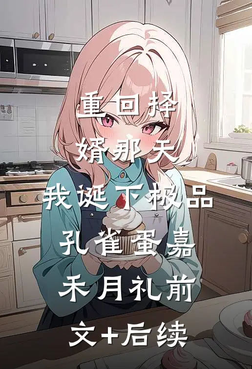 重回择婿那天，我诞下极品孔雀蛋嘉禾月礼前文+后续