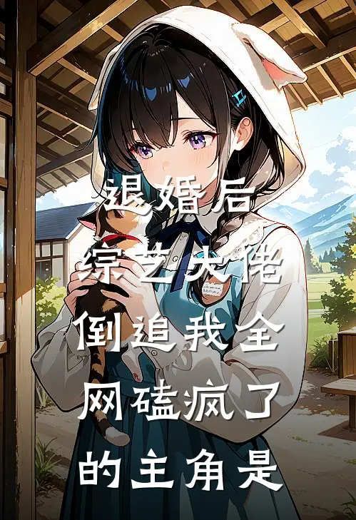 退婚后：综艺大佬倒追我全网磕疯了的主角是