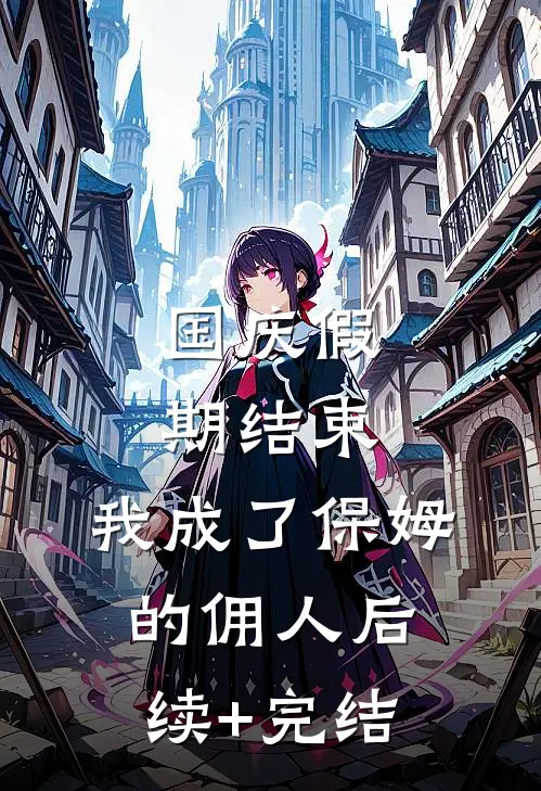 国庆假期结束，我成了保姆的佣人后续+完结