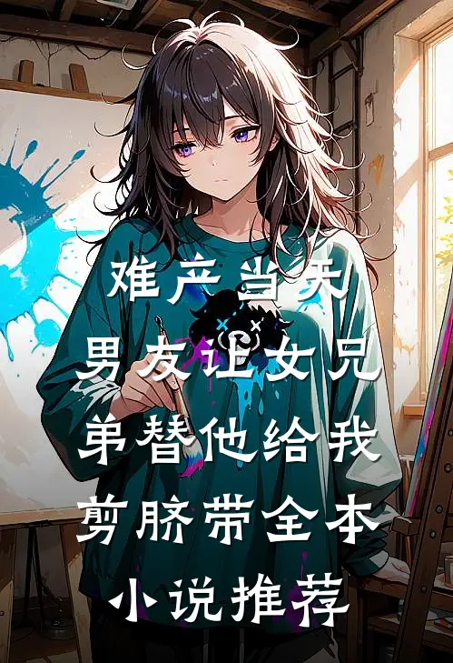 难产当天，男友让女兄弟替他给我剪脐带全本小说推荐