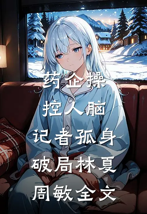 药企操控人脑，记者孤身破局林夏周敏全文