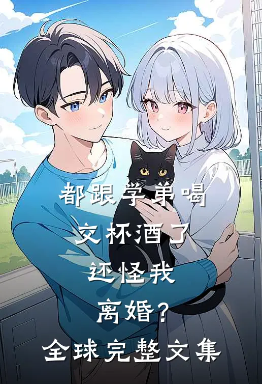 都跟学弟喝交杯酒了，还怪我离婚？全球完整文集