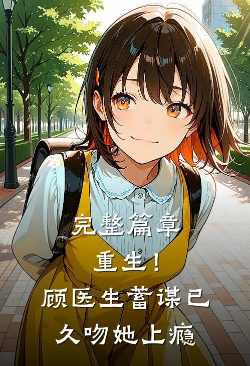 完整篇章重生！顾医生蓄谋已久，吻她上瘾