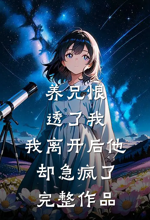 养兄恨透了我，我离开后他却急疯了完整作品