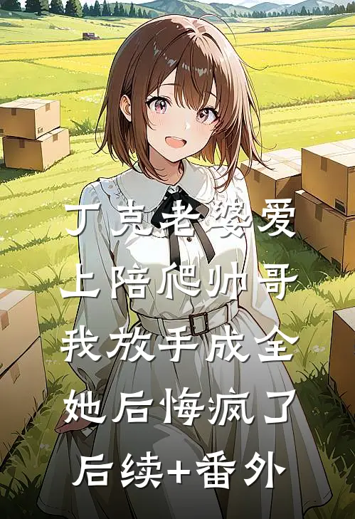 丁克老婆爱上陪爬帅哥，我放手成全她后悔疯了后续+番外