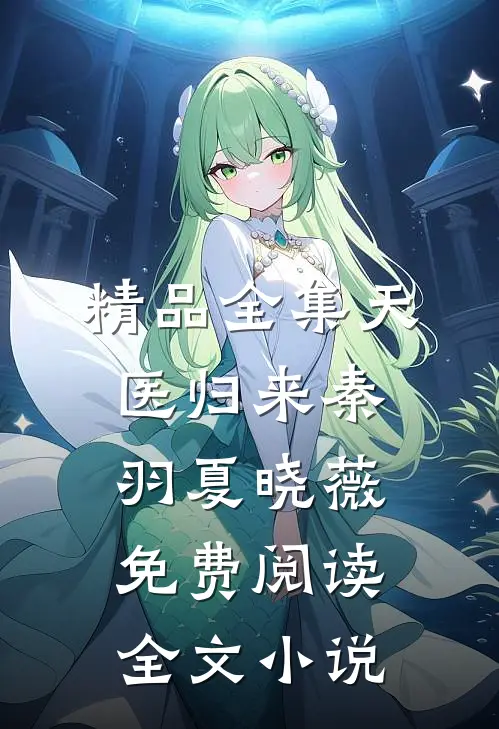 精品全集天医归来秦羽夏晓薇免费阅读全文 小说