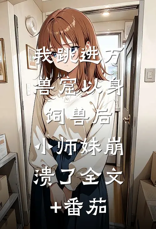 我跳进万兽窟以身饲兽后，小师妹崩溃了全文+番茄