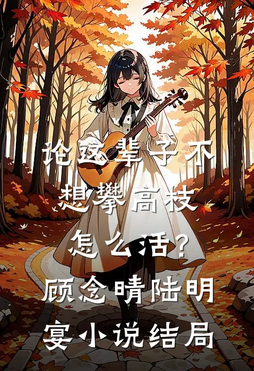 论这辈子不想攀高枝，怎么活？顾念晴陆明宴小说结局