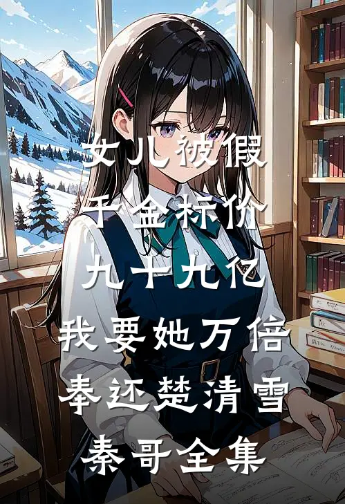 女儿被假千金标价九十九亿，我要她万倍奉还楚清雪秦哥全集