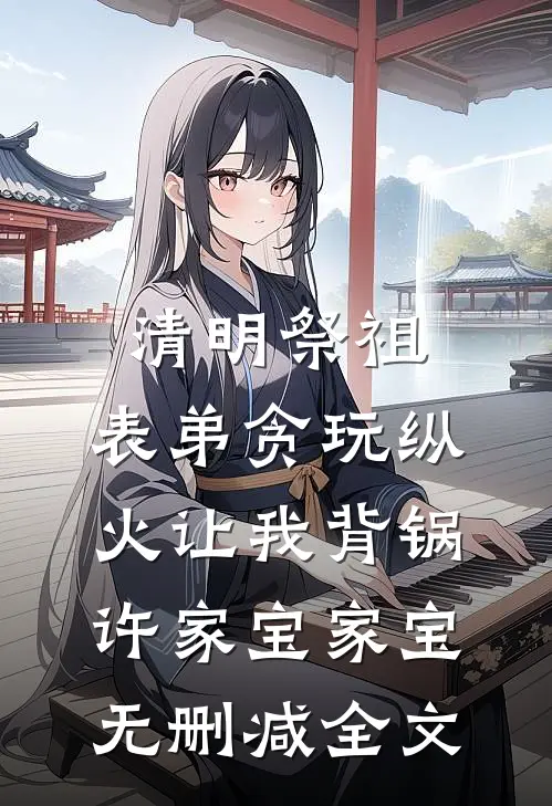 清明祭祖，表弟贪玩纵火让我背锅许家宝家宝无删减全文