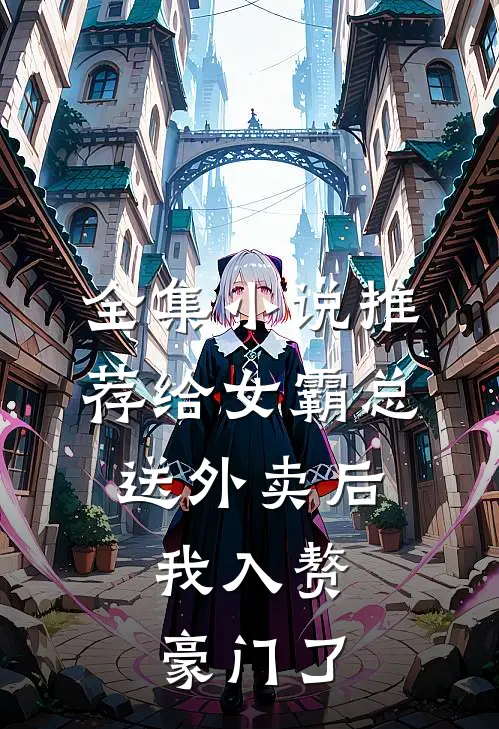 全集小说推荐给女霸总送外卖后，我入赘豪门了