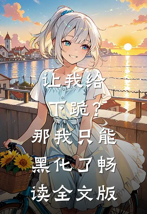 让我给下跪？那我只能黑化了畅读全文版