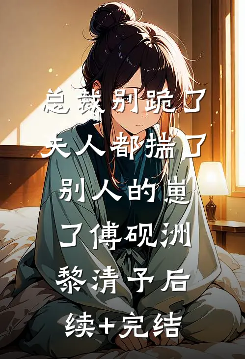 总裁别跪了，夫人都揣了别人的崽了傅砚洲黎清予后续+完结