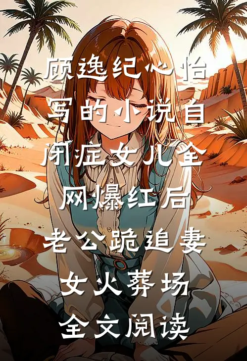 顾逸纪心怡写的小说自闭症女儿全网爆红后，老公跪追妻女火葬场全文阅读