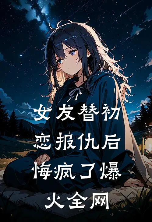 女友替初恋报仇后，悔疯了爆火全网