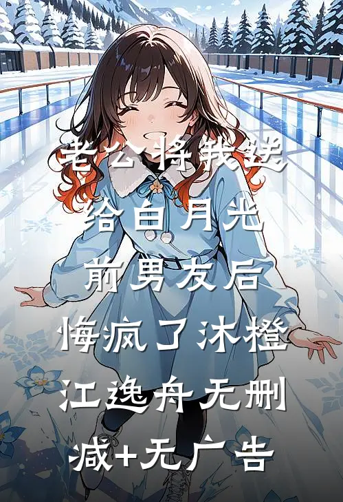 老公将我送给白月光前男友后，悔疯了沐橙江逸舟无删减+无广告