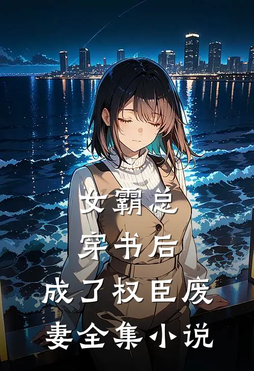 女霸总穿书后，成了权臣废妻全集小说