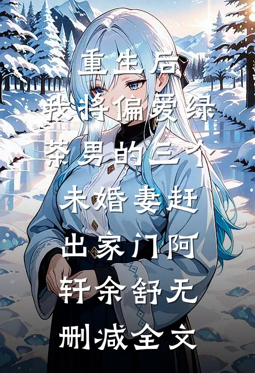 重生后，我将偏爱绿茶男的三个未婚妻赶出家门阿轩余舒无删减全文