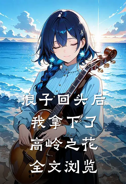 浪子回头后，我拿下了高岭之花全文浏览