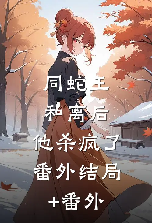 同蛇王和离后，他杀疯了： 番外结局+番外