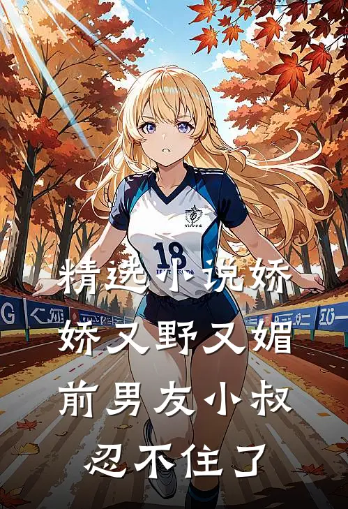 精选小说娇娇又野又媚，前男友小叔忍不住了