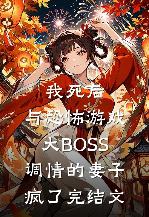 我死后，与恐怖游戏大BOSS调情的妻子疯了完结文