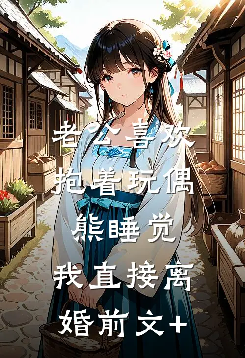 老公喜欢抱着玩偶熊睡觉，我直接离婚前文+