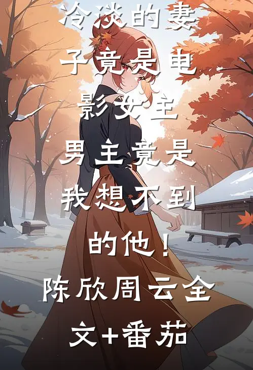 冷淡的妻子竟是电影女主，男主竟是我想不到的他！陈欣周云全文+番茄