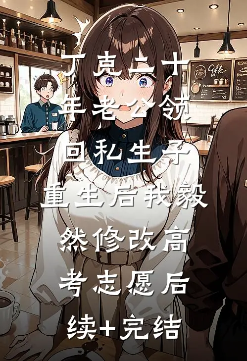 丁克二十年老公领回私生子，重生后我毅然修改高考志愿后续+完结