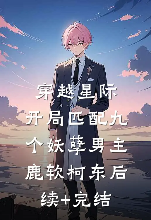 穿越星际：开局匹配九个妖孽男主鹿软柯东后续+完结