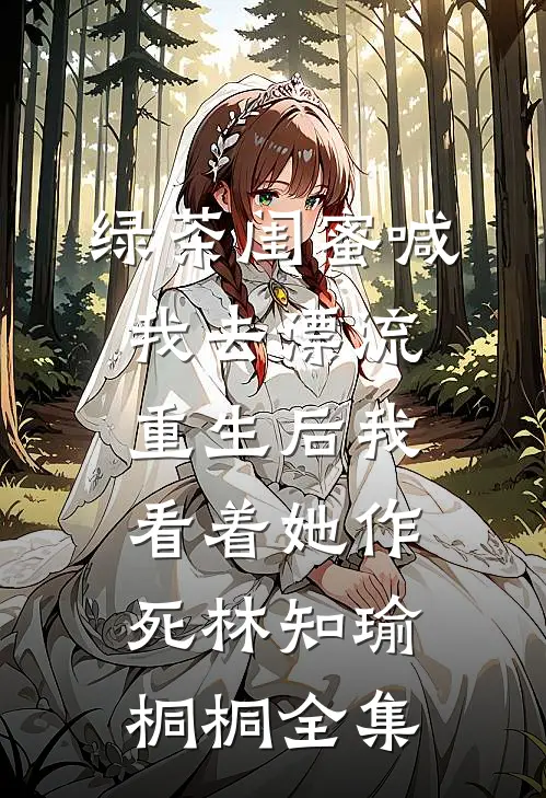 绿茶闺蜜喊我去漂流，重生后我看着她作死林知瑜桐桐 全集