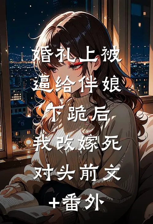 婚礼上被逼给伴娘下跪后，我改嫁死对头前文+番外