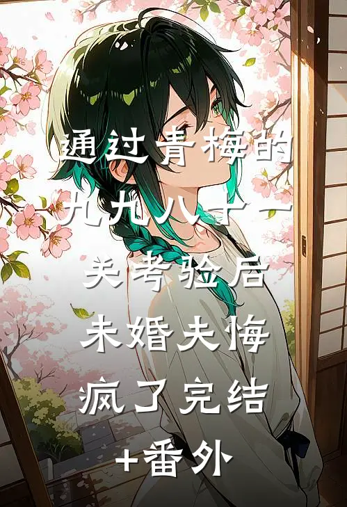 通过青梅的九九八十一关考验后，未婚夫悔疯了完结+番外