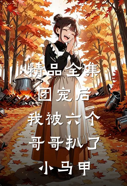 精品全集团宠后，我被六个哥哥扒了小马甲